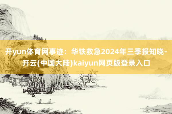 开yun体育网事迹：华铁救急2024年三季报知晓-开云(中国大陆)kaiyun网页版登录入口