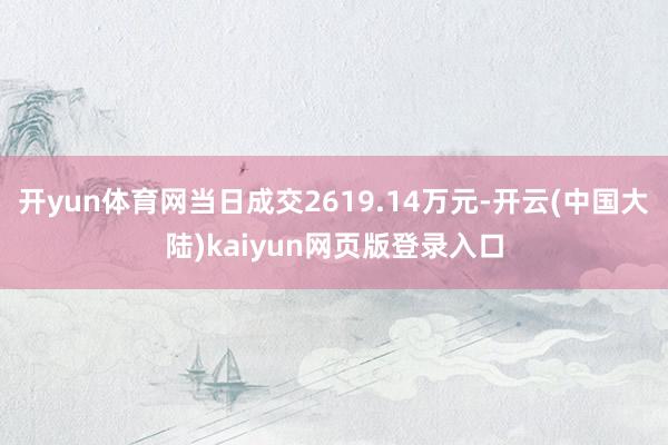 开yun体育网当日成交2619.14万元-开云(中国大陆)kaiyun网页版登录入口