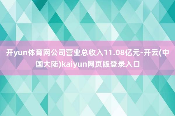 开yun体育网公司营业总收入11.08亿元-开云(中国大陆)kaiyun网页版登录入口