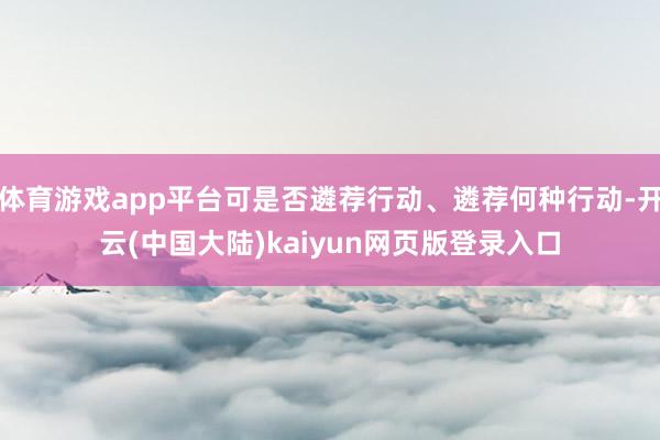 体育游戏app平台可是否遴荐行动、遴荐何种行动-开云(中国大陆)kaiyun网页版登录入口