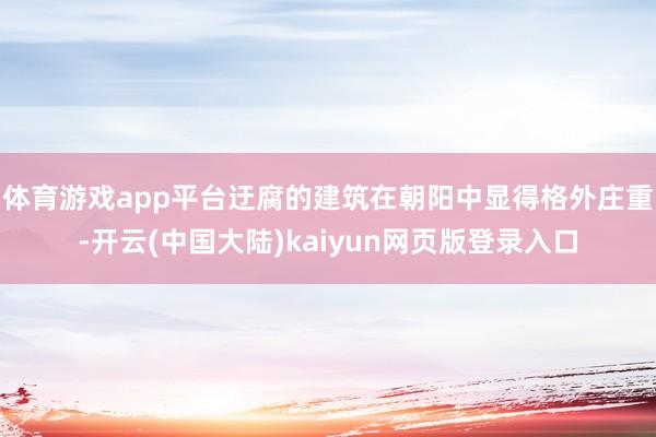 体育游戏app平台迂腐的建筑在朝阳中显得格外庄重-开云(中国大陆)kaiyun网页版登录入口