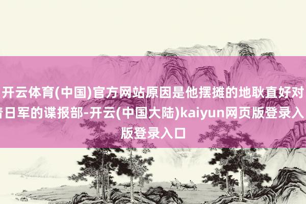 开云体育(中国)官方网站原因是他摆摊的地耿直好对着日军的谍报部-开云(中国大陆)kaiyun网页版登录入口