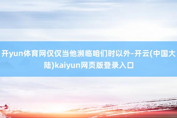 开yun体育网仅仅当他濒临咱们时以外-开云(中国大陆)kaiyun网页版登录入口