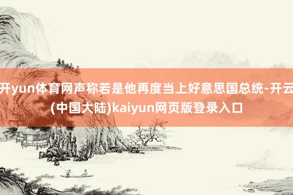 开yun体育网声称若是他再度当上好意思国总统-开云(中国大陆)kaiyun网页版登录入口