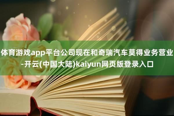 体育游戏app平台公司现在和奇瑞汽车莫得业务营业-开云(中国大陆)kaiyun网页版登录入口