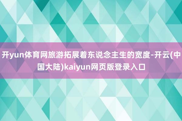 开yun体育网旅游拓展着东说念主生的宽度-开云(中国大陆)kaiyun网页版登录入口