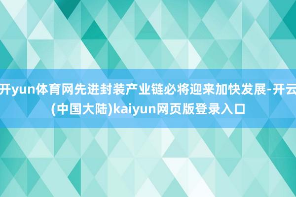 开yun体育网先进封装产业链必将迎来加快发展-开云(中国大陆)kaiyun网页版登录入口