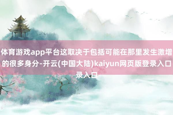 体育游戏app平台这取决于包括可能在那里发生激增的很多身分-开云(中国大陆)kaiyun网页版登录入口