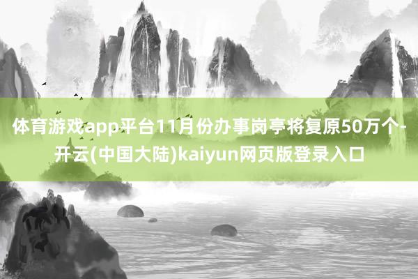 体育游戏app平台11月份办事岗亭将复原50万个-开云(中国大陆)kaiyun网页版登录入口