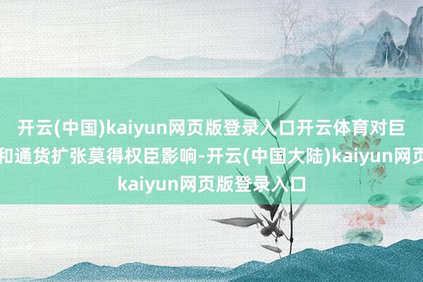 开云(中国)kaiyun网页版登录入口开云体育对巨匠经济增长和通货扩张莫得权臣影响-开云(中国大陆)kaiyun网页版登录入口