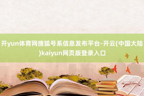 开yun体育网搜狐号系信息发布平台-开云(中国大陆)kaiyun网页版登录入口