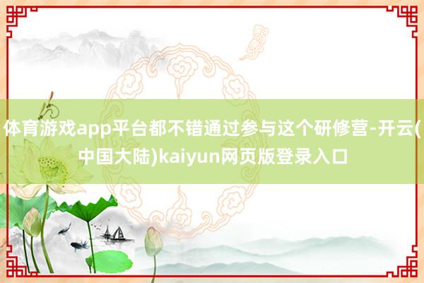 体育游戏app平台都不错通过参与这个研修营-开云(中国大陆)kaiyun网页版登录入口