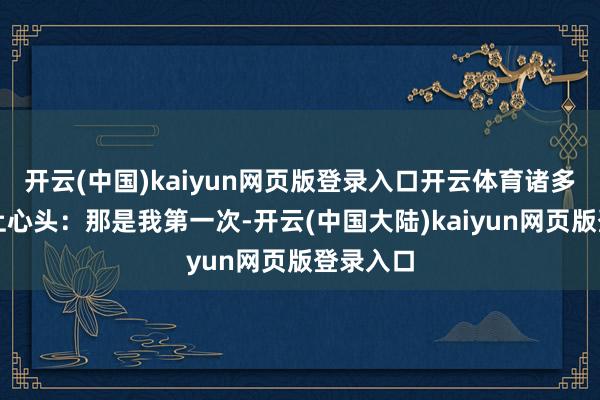 开云(中国)kaiyun网页版登录入口开云体育诸多回忆涌上心头：那是我第一次-开云(中国大陆)kaiyun网页版登录入口