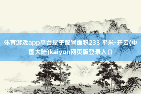 体育游戏app平台屋子配置面积233 平米-开云(中国大陆)kaiyun网页版登录入口