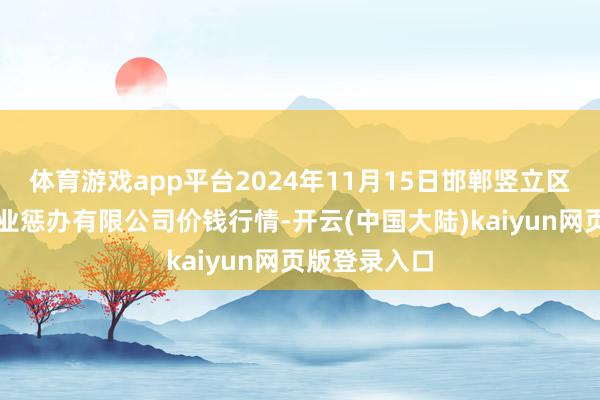 体育游戏app平台2024年11月15日邯郸竖立区滏东当代农业惩办有限公司价钱行情-开云(中国大陆)kaiyun网页版登录入口