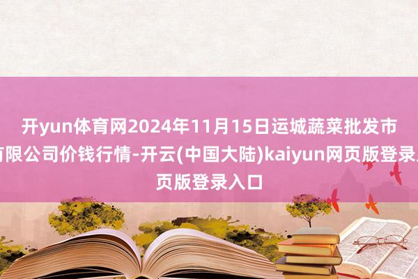 开yun体育网2024年11月15日运城蔬菜批发市集有限公司价钱行情-开云(中国大陆)kaiyun网页版登录入口