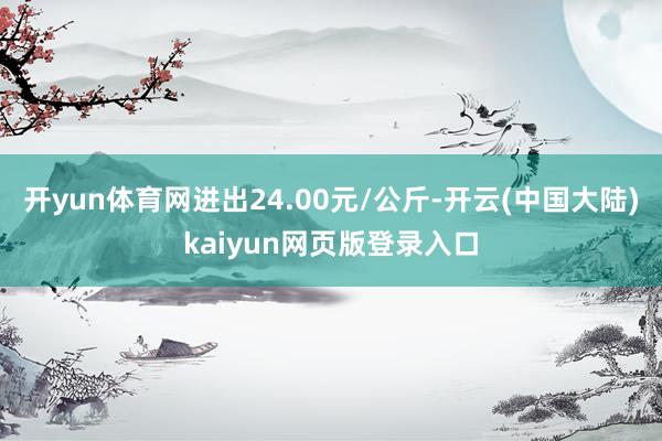 开yun体育网进出24.00元/公斤-开云(中国大陆)kaiyun网页版登录入口