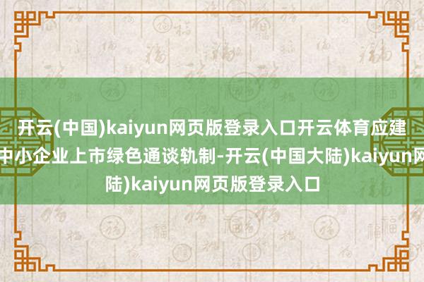 开云(中国)kaiyun网页版登录入口开云体育应建立健全科技型中小企业上市绿色通谈轨制-开云(中国大陆)kaiyun网页版登录入口