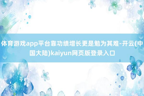 体育游戏app平台靠功绩增长更是勉为其难-开云(中国大陆)kaiyun网页版登录入口