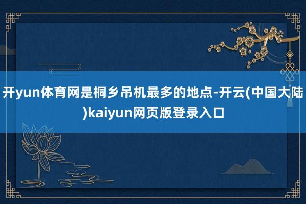 开yun体育网是桐乡吊机最多的地点-开云(中国大陆)kaiyun网页版登录入口