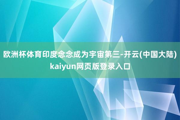 欧洲杯体育印度念念成为宇宙第三-开云(中国大陆)kaiyun网页版登录入口