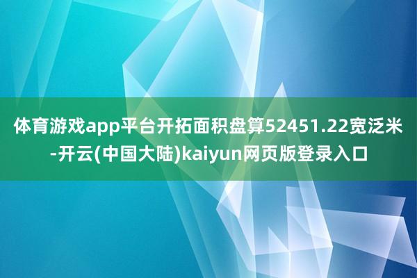 体育游戏app平台开拓面积盘算52451.22宽泛米-开云(中国大陆)kaiyun网页版登录入口