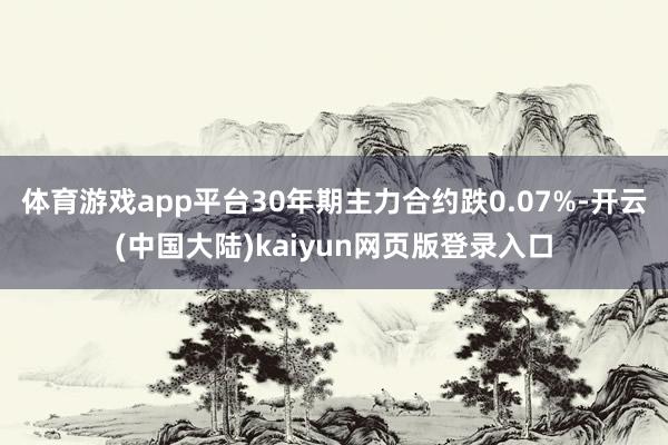 体育游戏app平台30年期主力合约跌0.07%-开云(中国大陆)kaiyun网页版登录入口