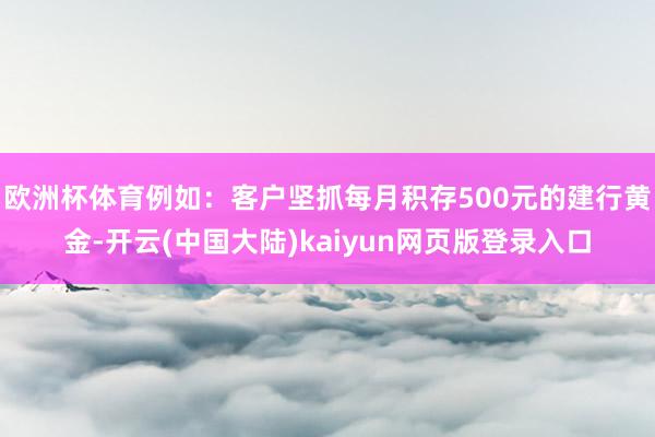 欧洲杯体育例如：客户坚抓每月积存500元的建行黄金-开云(中国大陆)kaiyun网页版登录入口