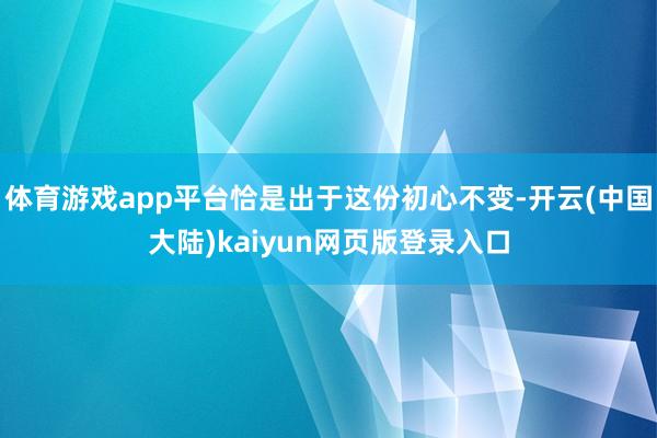 体育游戏app平台恰是出于这份初心不变-开云(中国大陆)kaiyun网页版登录入口