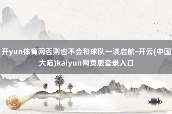 开yun体育网否则也不会和球队一谈启航-开云(中国大陆)kaiyun网页版登录入口