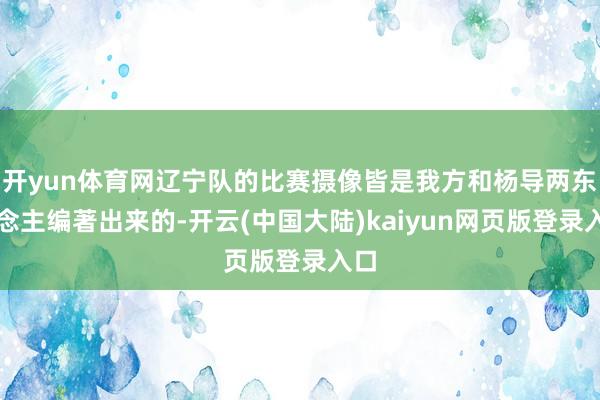 开yun体育网辽宁队的比赛摄像皆是我方和杨导两东说念主编著出来的-开云(中国大陆)kaiyun网页版登录入口