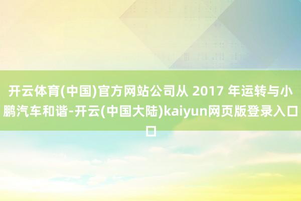 开云体育(中国)官方网站公司从 2017 年运转与小鹏汽车和谐-开云(中国大陆)kaiyun网页版登录入口