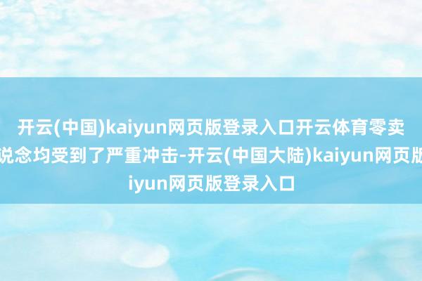 开云(中国)kaiyun网页版登录入口开云体育零卖和批发渠说念均受到了严重冲击-开云(中国大陆)kaiyun网页版登录入口