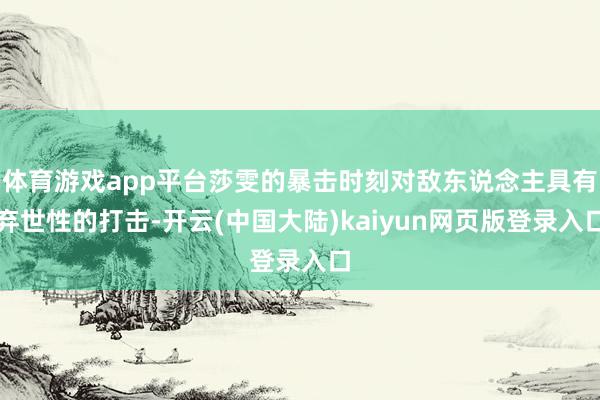 体育游戏app平台莎雯的暴击时刻对敌东说念主具有弃世性的打击-开云(中国大陆)kaiyun网页版登录入口