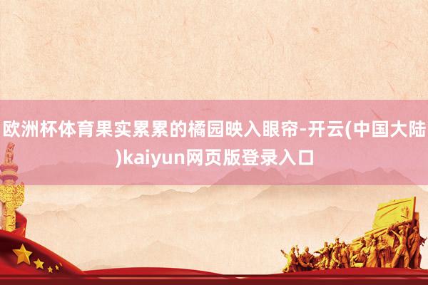 欧洲杯体育果实累累的橘园映入眼帘-开云(中国大陆)kaiyun网页版登录入口