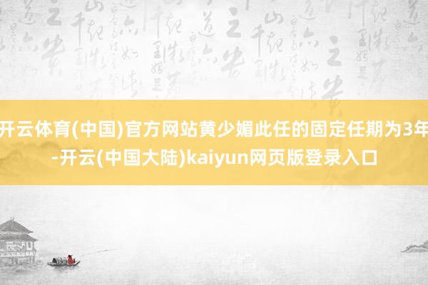 开云体育(中国)官方网站黄少媚此任的固定任期为3年-开云(中国大陆)kaiyun网页版登录入口