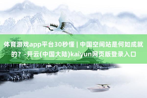 体育游戏app平台30秒懂 | 中国空间站是何如成就的？-开云(中国大陆)kaiyun网页版登录入口