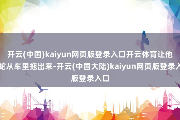 开云(中国)kaiyun网页版登录入口开云体育让他将蛇从车里拖出来-开云(中国大陆)kaiyun网页版登录入口