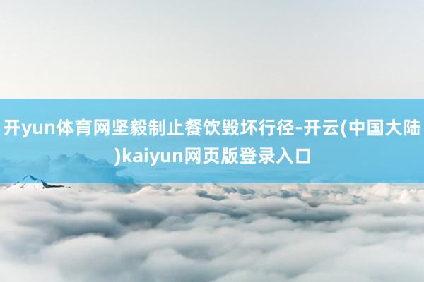 开yun体育网坚毅制止餐饮毁坏行径-开云(中国大陆)kaiyun网页版登录入口