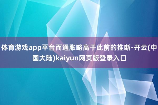 体育游戏app平台而通胀略高于此前的推断-开云(中国大陆)kaiyun网页版登录入口