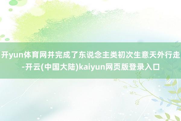 开yun体育网并完成了东说念主类初次生意天外行走-开云(中国大陆)kaiyun网页版登录入口