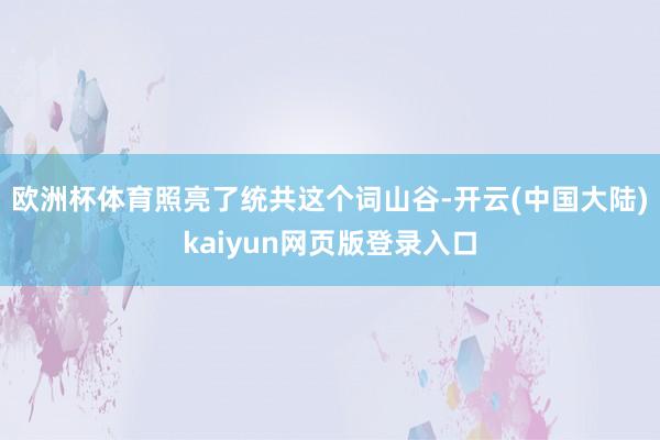 欧洲杯体育照亮了统共这个词山谷-开云(中国大陆)kaiyun网页版登录入口