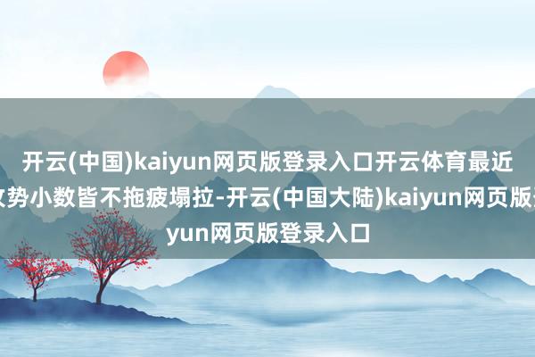 开云(中国)kaiyun网页版登录入口开云体育最近俄军的攻势小数皆不拖疲塌拉-开云(中国大陆)kaiyun网页版登录入口