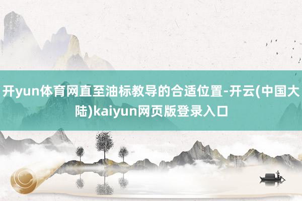 开yun体育网直至油标教导的合适位置-开云(中国大陆)kaiyun网页版登录入口