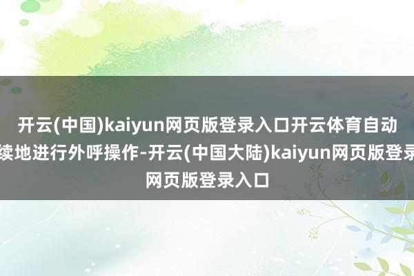 开云(中国)kaiyun网页版登录入口开云体育自动、赓续地进行外呼操作-开云(中国大陆)kaiyun网页版登录入口