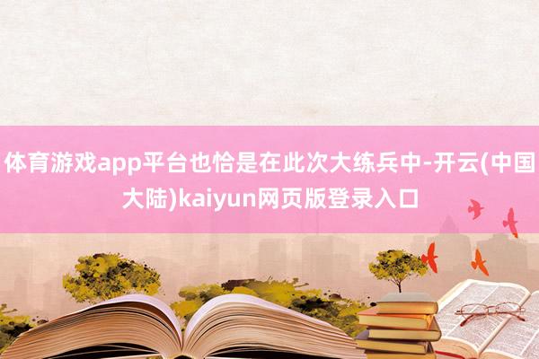 体育游戏app平台也恰是在此次大练兵中-开云(中国大陆)kaiyun网页版登录入口