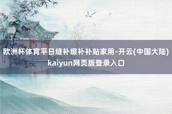 欧洲杯体育平日缝补缀补补贴家用-开云(中国大陆)kaiyun网页版登录入口