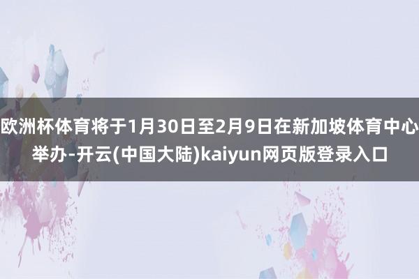 欧洲杯体育将于1月30日至2月9日在新加坡体育中心举办-开云(中国大陆)kaiyun网页版登录入口