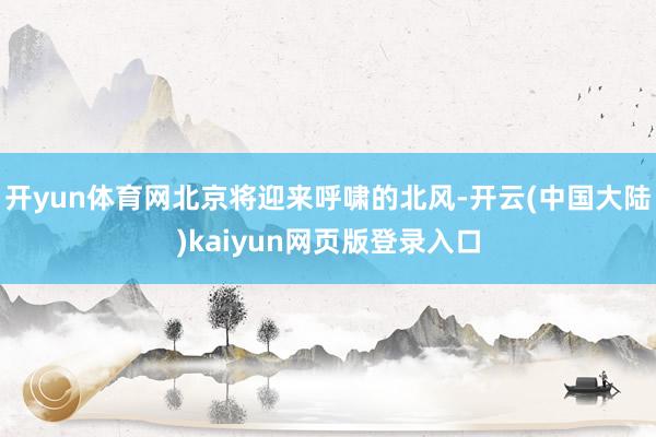 开yun体育网北京将迎来呼啸的北风-开云(中国大陆)kaiyun网页版登录入口