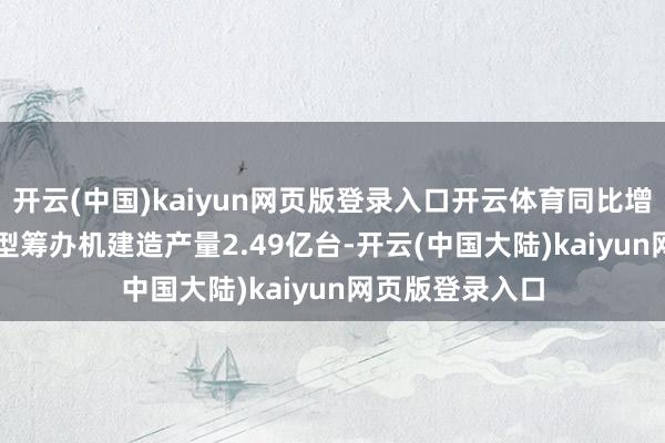 开云(中国)kaiyun网页版登录入口开云体育同比增长10.5%；小型筹办机建造产量2.49亿台-开